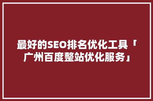 最好的SEO排名优化工具「广州百度整站优化服务」