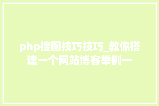 php搜图技巧技巧_教你搭建一个网站博客举例一