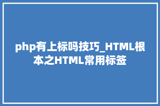 php有上标吗技巧_HTML根本之HTML常用标签