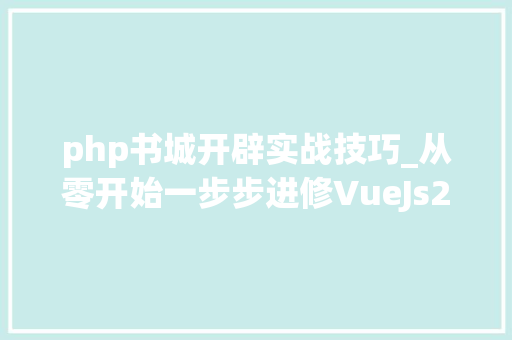 php书城开辟实战技巧_从零开始一步步进修VueJs2全网最全10套项目实战