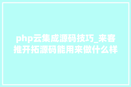 php云集成源码技巧_来客推开拓源码能用来做什么样的商城B2B2CS2B2C云集模式