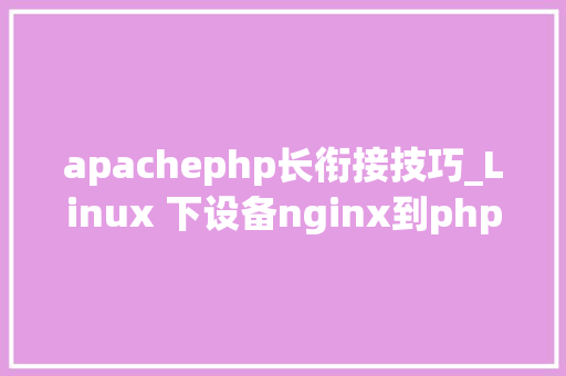 apachephp长衔接技巧_Linux 下设备nginx到php的连接