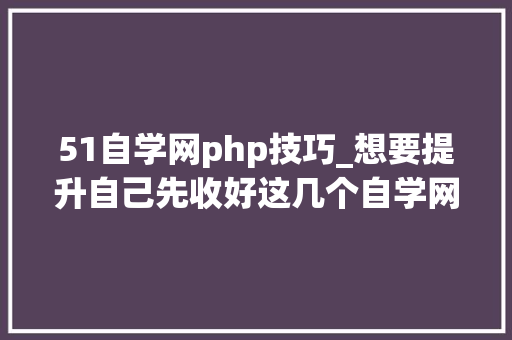 51自学网php技巧_想要提升自己先收好这几个自学网站