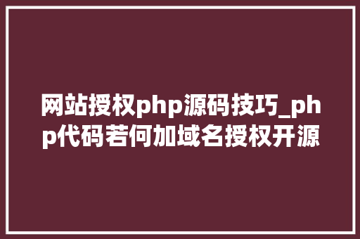 网站授权php源码技巧_php代码若何加域名授权开源php项目若何保护版权 商业授权