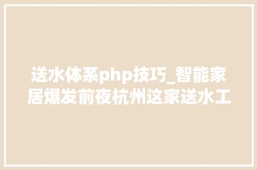 送水体系php技巧_智能家居爆发前夜杭州这家送水工先上市了市值近150亿美金