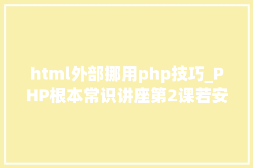 html外部挪用php技巧_PHP根本常识讲座第2课若安在HTML页面中嵌入PHP代码