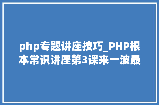 php专题讲座技巧_PHP根本常识讲座第3课来一波最根本出现频率最高的实现办法吧