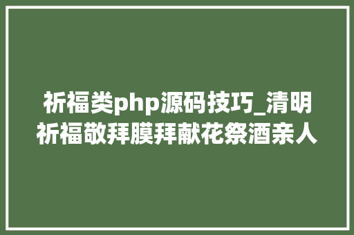 祈福类php源码技巧_清明祈福敬拜膜拜献花祭酒亲人墓园名人馆系统开拓源码