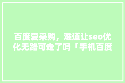 百度爱采购，难道让seo优化无路可走了吗「手机百度seo怎么优化」