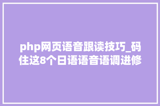 php网页语音跟读技巧_码住这8个日语语音语调进修网站想说不好日语都难