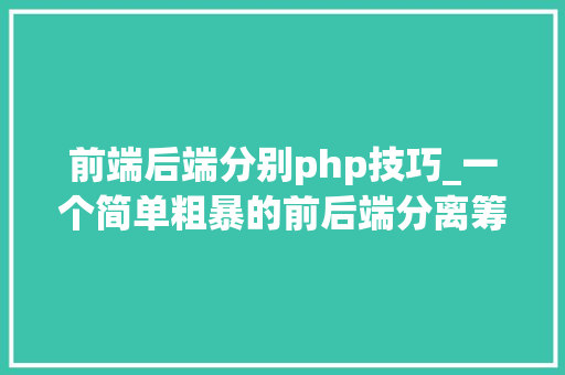 前端后端分别php技巧_一个简单粗暴的前后端分离筹划