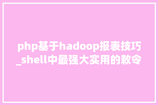 php基于hadoop报表技巧_shell中最强大实用的敕令awk梳理清楚就是这么简单