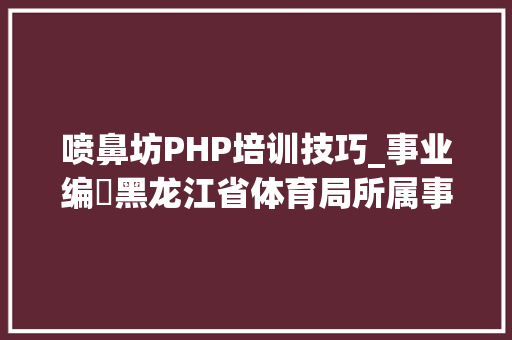 喷鼻坊PHP培训技巧_事业编​黑龙江省体育局所属事业单位​公开招聘37人