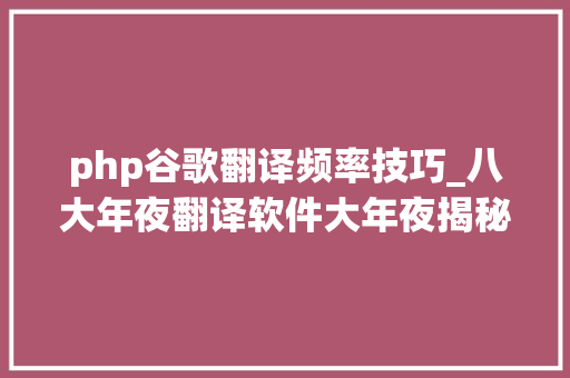 php谷歌翻译频率技巧_八大年夜翻译软件大年夜揭秘告诉你科研翻译的精确打开办法