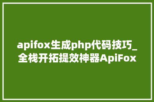 apifox生成php代码技巧_全栈开拓提效神器ApiFoxPostman  Swagger  Mock  JMeter