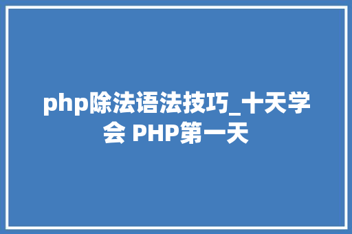 php除法语法技巧_十天学会 PHP第一天