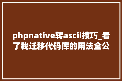 phpnative转ascii技巧_看了我迁移代码库的用法全公司的人都静静模仿