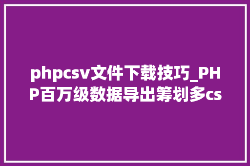 phpcsv文件下载技巧_PHP百万级数据导出筹划多csv文件压缩实例讲解