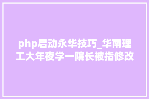 php启动永华技巧_华南理工大年夜学一院长被指修改研究生造诣河北研究生考试造诣今日起可复查