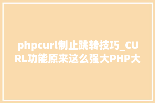 phpcurl制止跳转技巧_CURL功能原来这么强大PHP大年夜神都在用