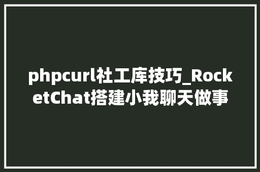 phpcurl社工库技巧_RocketChat搭建小我聊天做事器并设备hubot机械人