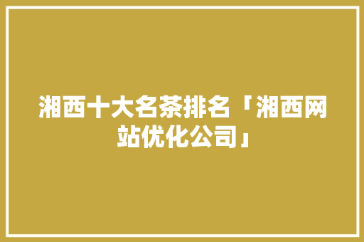 湘西十大名茶排名「湘西网站优化公司」