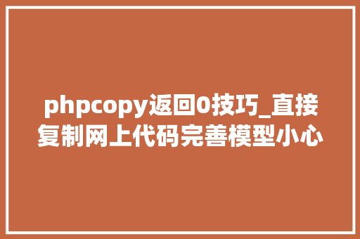 phpcopy返回0技巧_直接复制网上代码完善模型小心掉落坑里