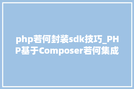 php若何封装sdk技巧_PHP基于Composer若何集成阿里云短信服务的SDK