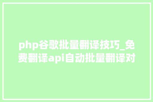 php谷歌批量翻译技巧_免费翻译api自动批量翻译对象无限制API批量翻译教程