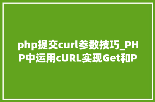 php提交curl参数技巧_PHP中运用cURL实现Get和Post请求的方法最全