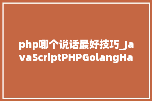 php哪个说话最好技巧_JavaScriptPHPGolangHaskellElixir哪个才是最佳编程措辞