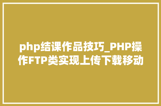 php结课作品技巧_PHP操作FTP类实现上传下载移动创建的方法