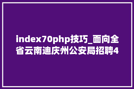 index70php技巧_面向全省云南迪庆州公安局招聘400名警务赞助人员