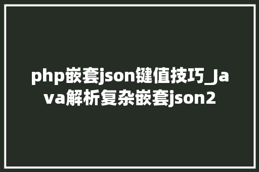 php嵌套json键值技巧_Java解析复杂嵌套json2