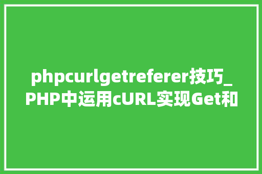 phpcurlgetreferer技巧_PHP中运用cURL实现Get和Post请求的方法最全