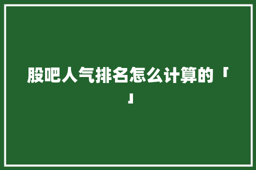 股吧人气排名怎么计算的「」