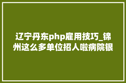 辽宁丹东php雇用技巧_锦州这么多单位招人啦病院银行电业机会来了