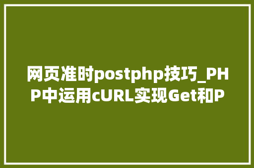 网页准时postphp技巧_PHP中运用cURL实现Get和Post请求的方法最全