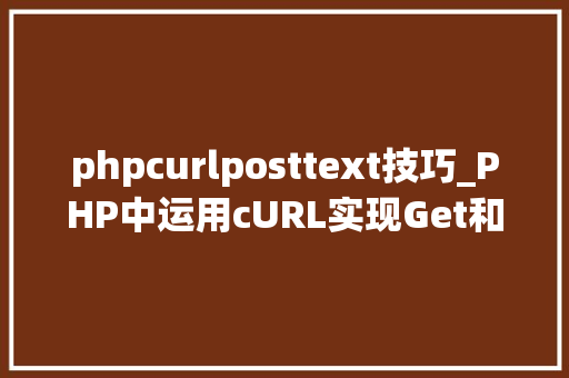 phpcurlposttext技巧_PHP中运用cURL实现Get和Post请求的方法最全