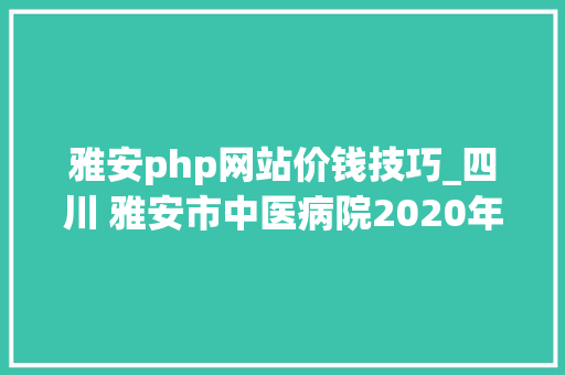 雅安php网站价钱技巧_四川 雅安市中医病院2020年招聘规培护士15人通知书记