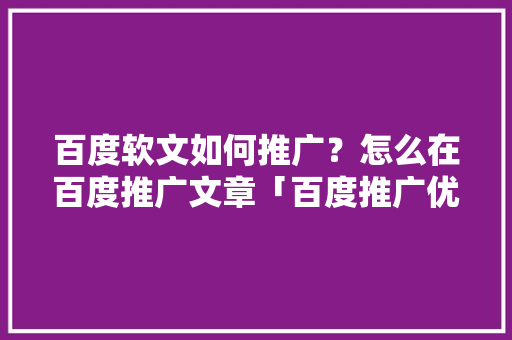 百度软文如何推广？怎么在百度推广文章「百度推广优化师是什么」