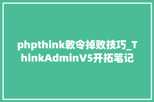 phpthink敕令掉败技巧_ThinkAdminV5开拓笔记