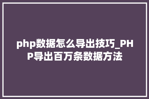 php数据怎么导出技巧_PHP导出百万条数据方法