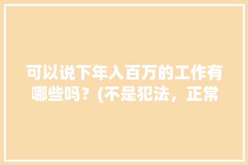 可以说下年入百万的工作有哪些吗？(不是犯法，正常人能够触碰到的）「厂家关键词优化哪家好」