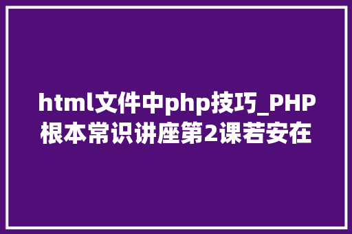 html文件中php技巧_PHP根本常识讲座第2课若安在HTML页面中嵌入PHP代码