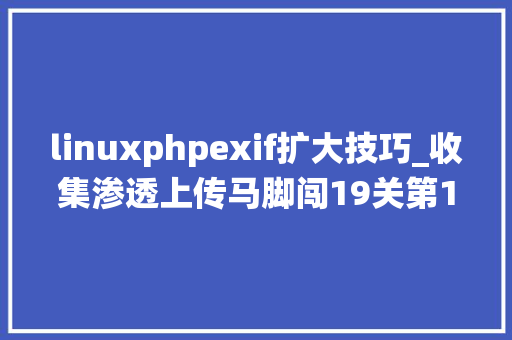 linuxphpexif扩大技巧_收集渗透上传马脚闯19关第131415 文件幻术分析绕过