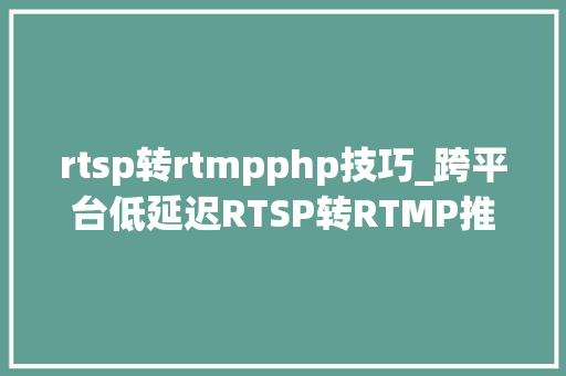 rtsp转rtmpphp技巧_跨平台低延迟RTSP转RTMP推送技能筹划磋商
