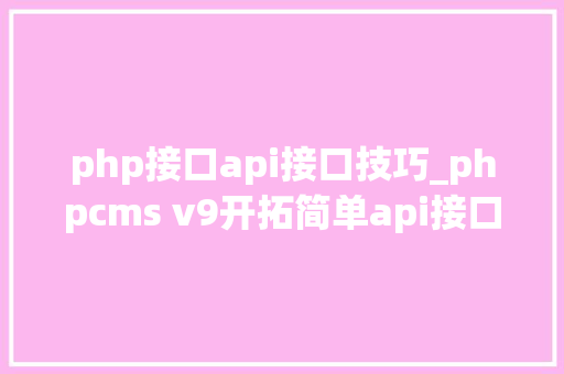 php接口api接口技巧_phpcms v9开拓简单api接口适用于小白