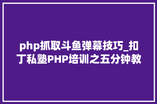 php抓取斗鱼弹幕技巧_扣丁私塾PHP培训之五分钟教你编写一个实时弹幕网站