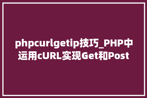 phpcurlgetip技巧_PHP中运用cURL实现Get和Post请求的方法最全